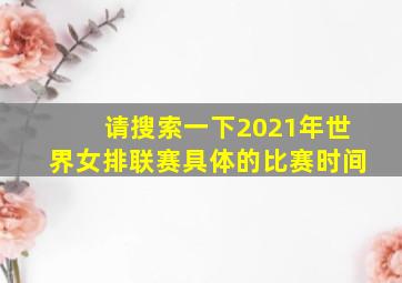 请搜索一下2021年世界女排联赛具体的比赛时间