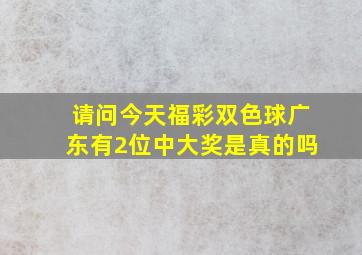 请问今天福彩双色球广东有2位中大奖是真的吗