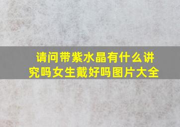 请问带紫水晶有什么讲究吗女生戴好吗图片大全