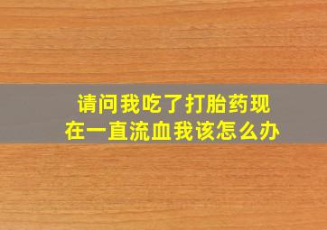 请问我吃了打胎药现在一直流血我该怎么办