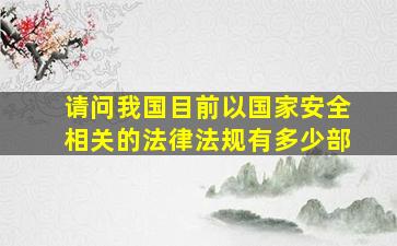 请问我国目前以国家安全相关的法律法规有多少部