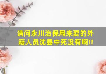 请问永川治保局来耍的外籍人员沈县中死没有啊!!