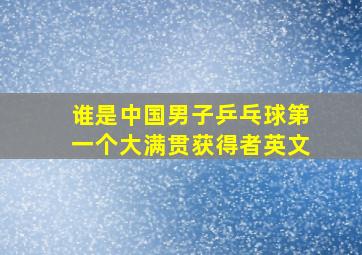 谁是中国男子乒乓球第一个大满贯获得者英文