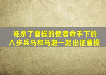 谁杀了曹操的使者命手下的八步兵马和马超一起出征曹操