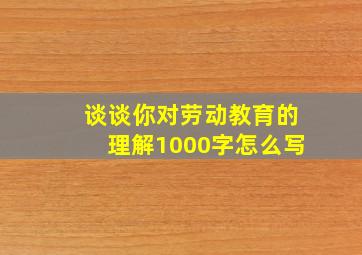 谈谈你对劳动教育的理解1000字怎么写