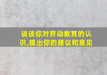 谈谈你对劳动教育的认识,提出你的建议和意见