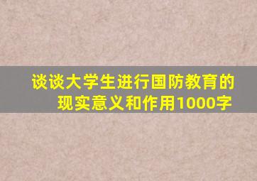 谈谈大学生进行国防教育的现实意义和作用1000字