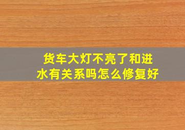 货车大灯不亮了和进水有关系吗怎么修复好