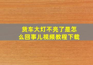 货车大灯不亮了是怎么回事儿视频教程下载