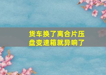 货车换了离合片压盘变速箱就异响了