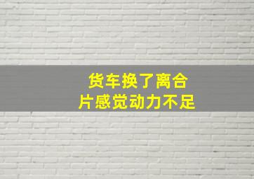 货车换了离合片感觉动力不足