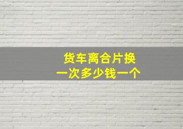 货车离合片换一次多少钱一个