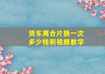 货车离合片换一次多少钱啊视频教学