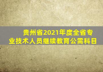 贵州省2021年度全省专业技术人员继续教育公需科目