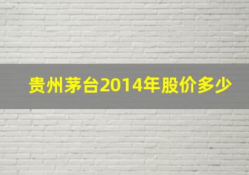 贵州茅台2014年股价多少