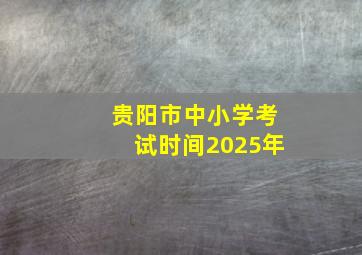 贵阳市中小学考试时间2025年