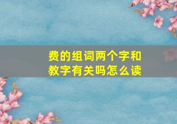 费的组词两个字和教字有关吗怎么读