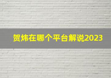 贺炜在哪个平台解说2023