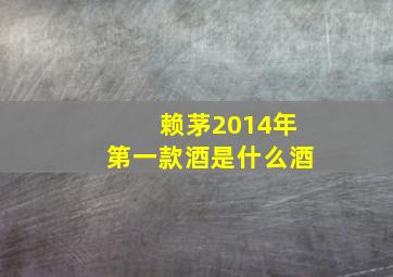 赖茅2014年第一款酒是什么酒