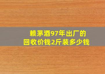 赖茅酒97年出厂的回收价钱2斤装多少钱