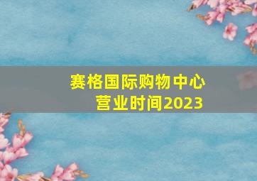 赛格国际购物中心营业时间2023