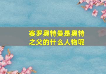 赛罗奥特曼是奥特之父的什么人物呢