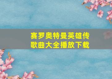 赛罗奥特曼英雄传歌曲大全播放下载