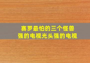 赛罗最怕的三个怪兽强的电视光头强的电视