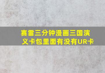 赛雷三分钟漫画三国演义卡包里面有没有UR卡