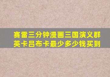 赛雷三分钟漫画三国演义群英卡吕布卡最少多少钱买到