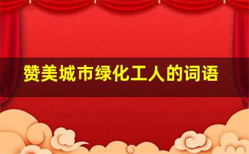 赞美城市绿化工人的词语