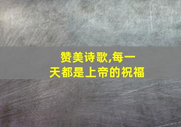 赞美诗歌,每一天都是上帝的祝福