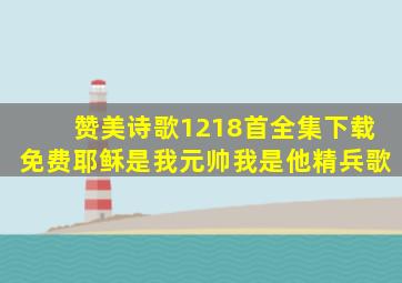 赞美诗歌1218首全集下载免费耶稣是我元帅我是他精兵歌