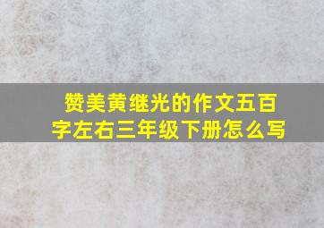 赞美黄继光的作文五百字左右三年级下册怎么写