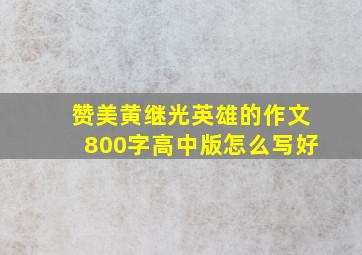 赞美黄继光英雄的作文800字高中版怎么写好