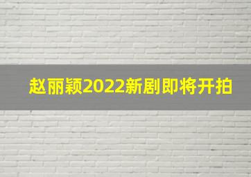 赵丽颖2022新剧即将开拍