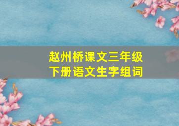 赵州桥课文三年级下册语文生字组词