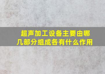 超声加工设备主要由哪几部分组成各有什么作用