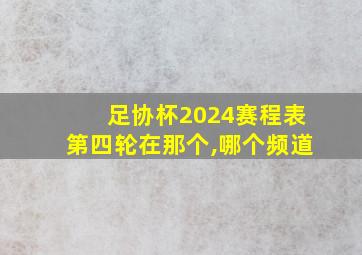 足协杯2024赛程表第四轮在那个,哪个频道