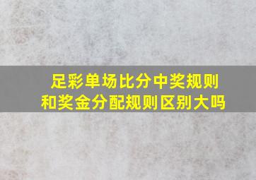 足彩单场比分中奖规则和奖金分配规则区别大吗