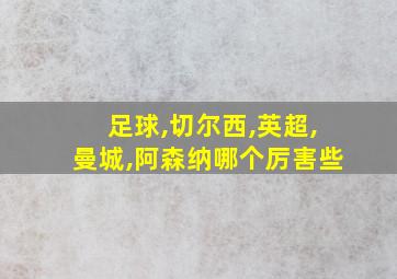 足球,切尔西,英超,曼城,阿森纳哪个厉害些