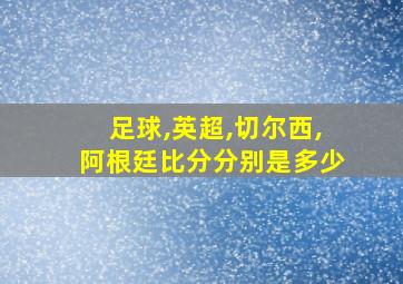 足球,英超,切尔西,阿根廷比分分别是多少