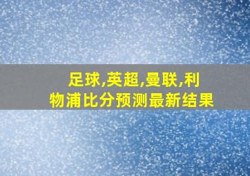 足球,英超,曼联,利物浦比分预测最新结果