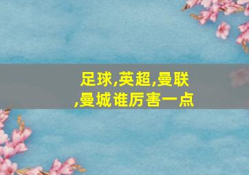 足球,英超,曼联,曼城谁厉害一点