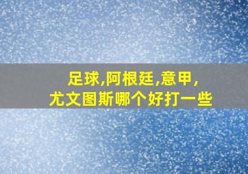 足球,阿根廷,意甲,尤文图斯哪个好打一些