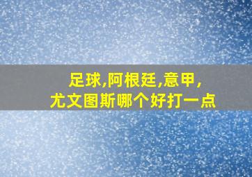 足球,阿根廷,意甲,尤文图斯哪个好打一点