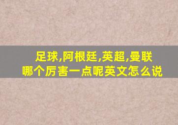 足球,阿根廷,英超,曼联哪个厉害一点呢英文怎么说