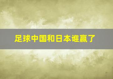 足球中国和日本谁赢了