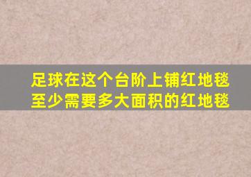 足球在这个台阶上铺红地毯至少需要多大面积的红地毯