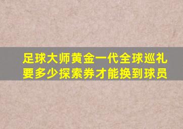 足球大师黄金一代全球巡礼要多少探索券才能换到球员